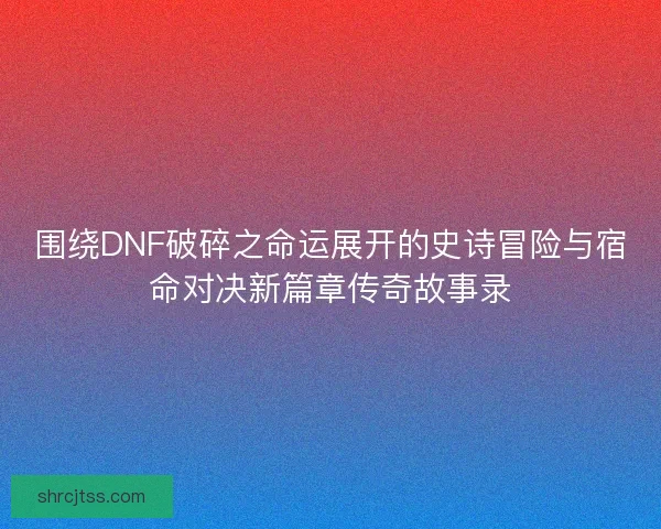 围绕DNF破碎之命运展开的史诗冒险与宿命对决新篇章传奇故事录