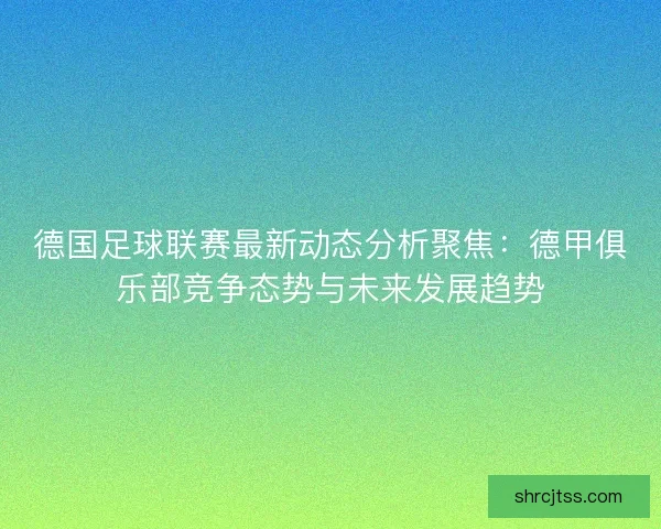 德国足球联赛最新动态分析聚焦：德甲俱乐部竞争态势与未来发展趋势