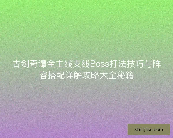 古剑奇谭全主线支线Boss打法技巧与阵容搭配详解攻略大全秘籍