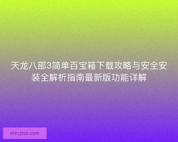 天龙八部3简单百宝箱下载攻略与安全安装全解析指南最新版功能详解