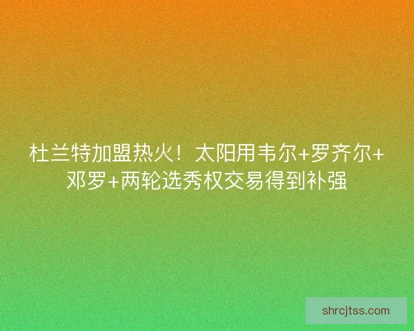 杜兰特加盟热火！太阳用韦尔+罗齐尔+邓罗+两轮选秀权交易得到补强