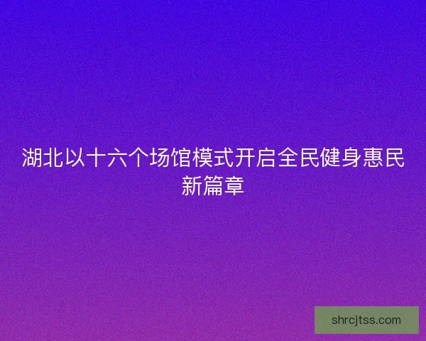 湖北以十六个场馆模式开启全民健身惠民新篇章