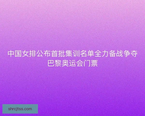 中国女排公布首批集训名单全力备战争夺巴黎奥运会门票