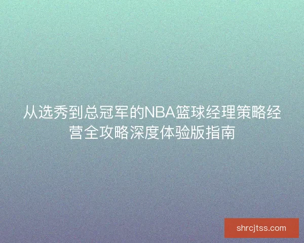 从选秀到总冠军的NBA篮球经理策略经营全攻略深度体验版指南