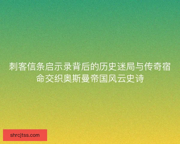 刺客信条启示录背后的历史迷局与传奇宿命交织奥斯曼帝国风云史诗