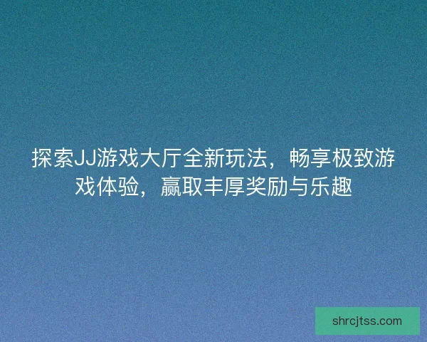 探索JJ游戏大厅全新玩法，畅享极致游戏体验，赢取丰厚奖励与乐趣