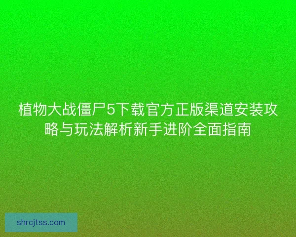 植物大战僵尸5下载官方正版渠道安装攻略与玩法解析新手进阶全面指南