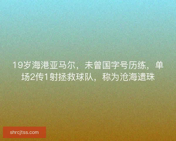 19岁海港亚马尔，未曾国字号历练，单场2传1射拯救球队，称为沧海遗珠
