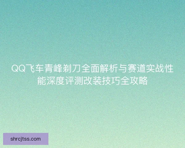 QQ飞车青峰剃刀全面解析与赛道实战性能深度评测改装技巧全攻略