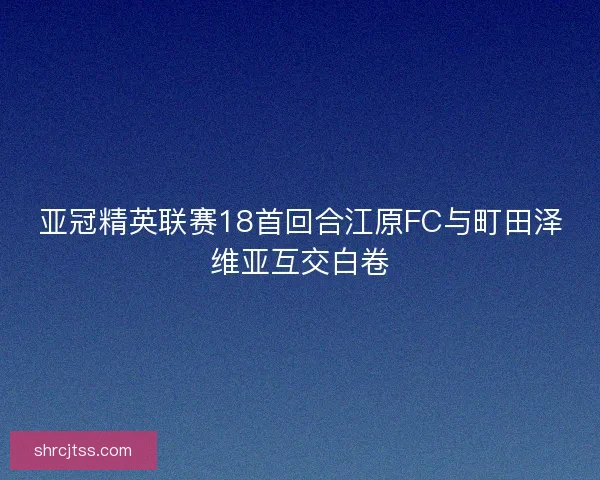 亚冠精英联赛18首回合江原FC与町田泽维亚互交白卷