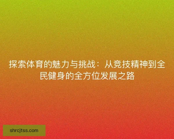 探索体育的魅力与挑战：从竞技精神到全民健身的全方位发展之路