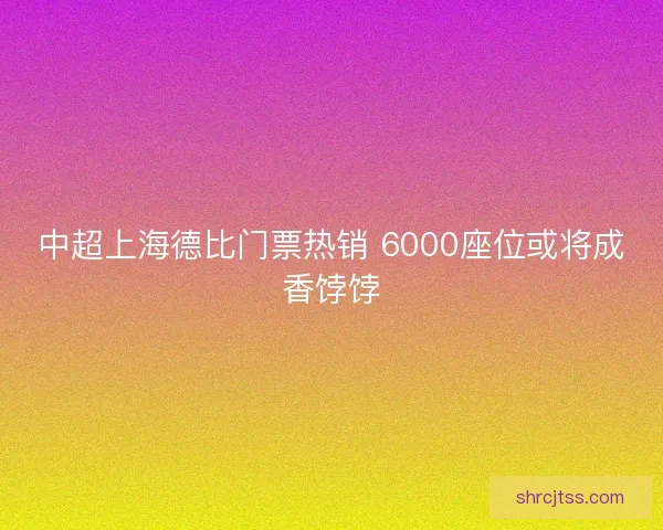 中超上海德比门票热销 6000座位或将成香饽饽