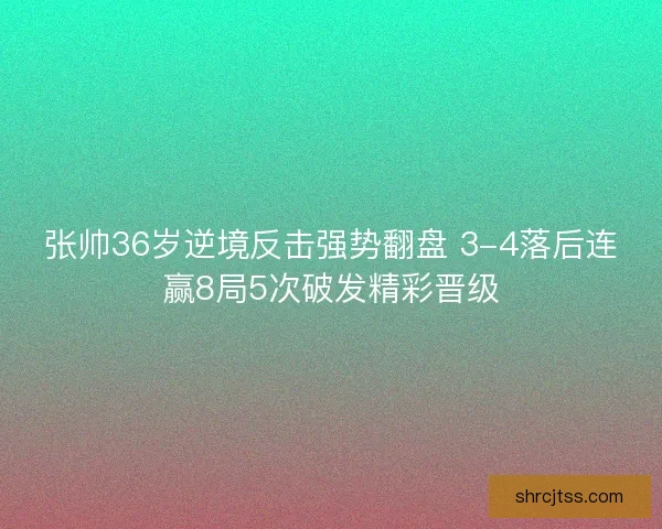 张帅36岁逆境反击强势翻盘 3-4落后连赢8局5次破发精彩晋级