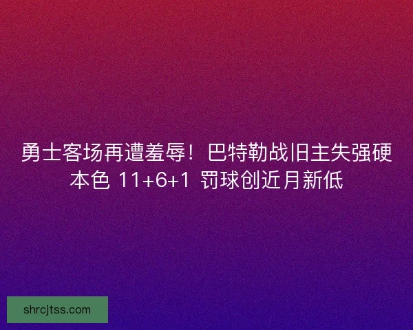 勇士客场再遭羞辱！巴特勒战旧主失强硬本色 11+6+1 罚球创近月新低