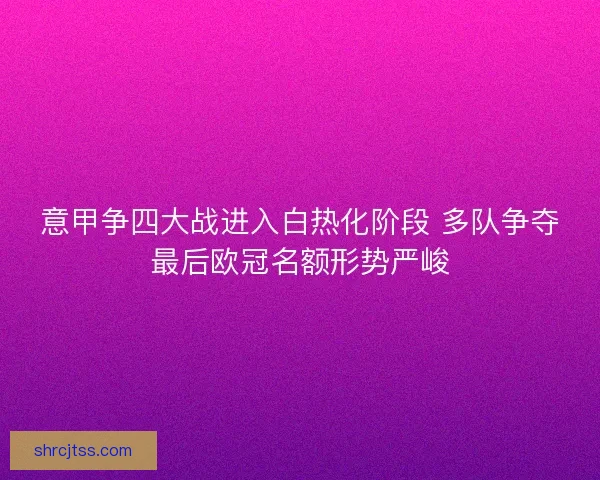 意甲争四大战进入白热化阶段 多队争夺最后欧冠名额形势严峻