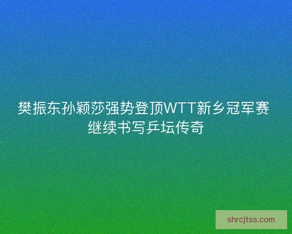樊振东孙颖莎强势登顶WTT新乡冠军赛 继续书写乒坛传奇