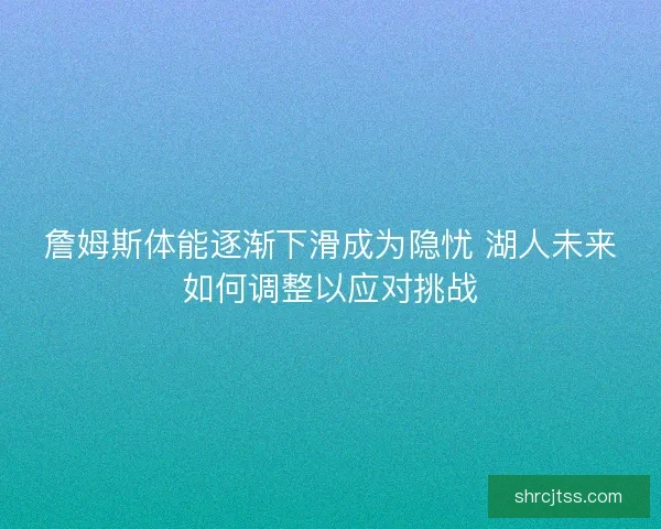 詹姆斯体能逐渐下滑成为隐忧 湖人未来如何调整以应对挑战