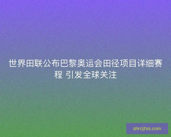 世界田联公布巴黎奥运会田径项目详细赛程 引发全球关注