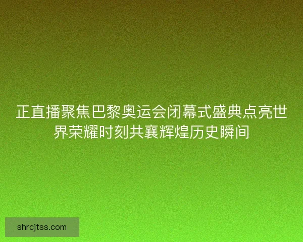 正直播聚焦巴黎奥运会闭幕式盛典点亮世界荣耀时刻共襄辉煌历史瞬间