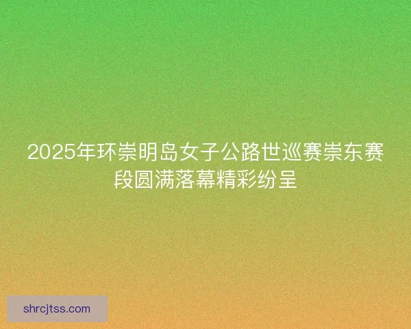2025年环崇明岛女子公路世巡赛崇东赛段圆满落幕精彩纷呈