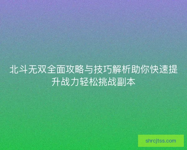 北斗无双全面攻略与技巧解析助你快速提升战力轻松挑战副本