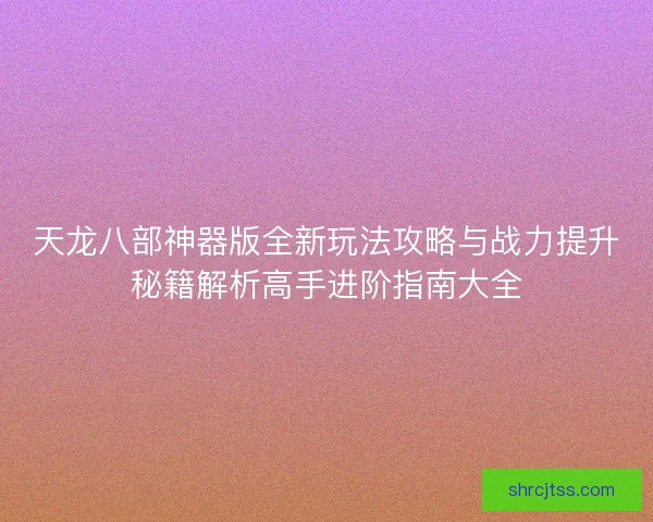 天龙八部神器版全新玩法攻略与战力提升秘籍解析高手进阶指南大全