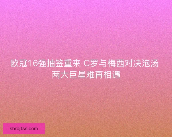 欧冠16强抽签重来 C罗与梅西对决泡汤 两大巨星难再相遇