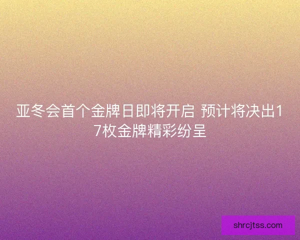 亚冬会首个金牌日即将开启 预计将决出17枚金牌精彩纷呈