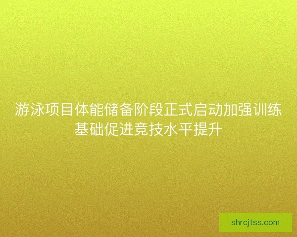 游泳项目体能储备阶段正式启动加强训练基础促进竞技水平提升