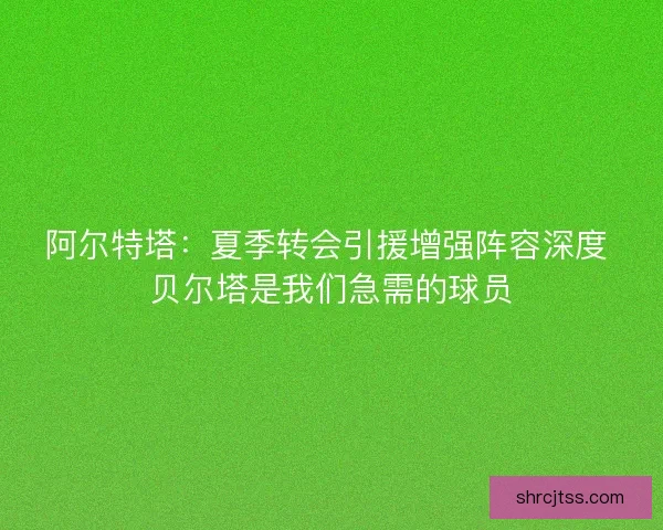 阿尔特塔：夏季转会引援增强阵容深度 贝尔塔是我们急需的球员