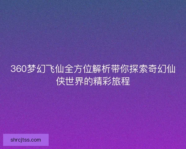 360梦幻飞仙全方位解析带你探索奇幻仙侠世界的精彩旅程