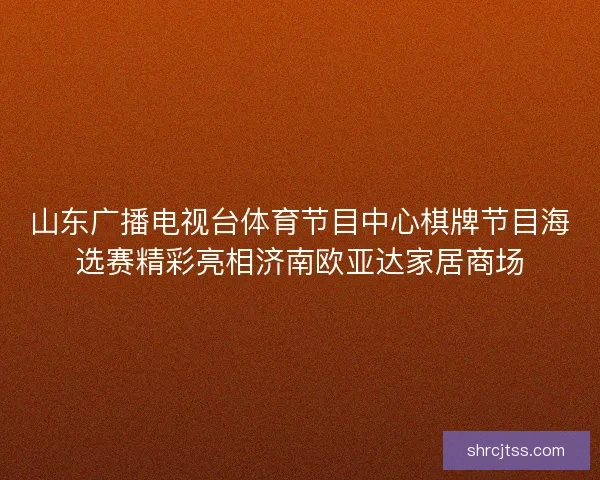山东广播电视台体育节目中心棋牌节目海选赛精彩亮相济南欧亚达家居商场