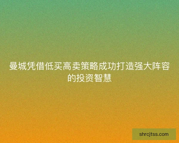 曼城凭借低买高卖策略成功打造强大阵容的投资智慧