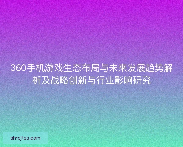 360手机游戏生态布局与未来发展趋势解析及战略创新与行业影响研究