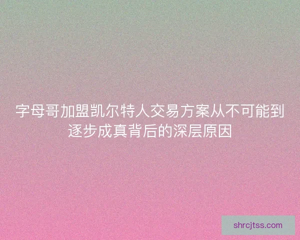 字母哥加盟凯尔特人交易方案从不可能到逐步成真背后的深层原因