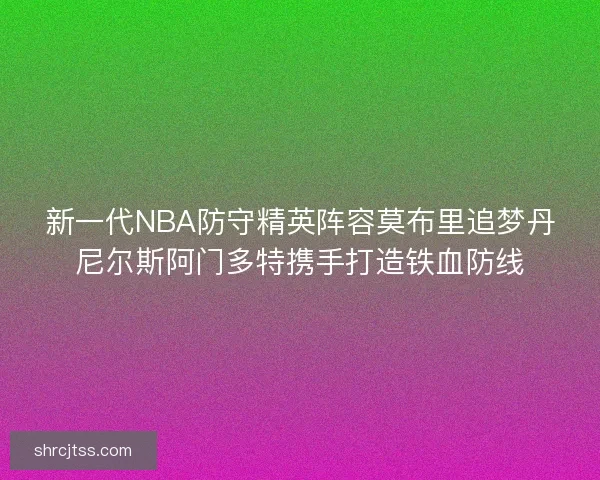 新一代NBA防守精英阵容莫布里追梦丹尼尔斯阿门多特携手打造铁血防线