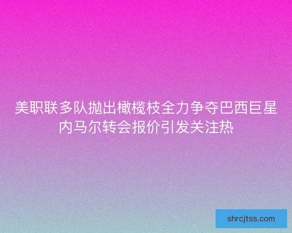 美职联多队抛出橄榄枝全力争夺巴西巨星内马尔转会报价引发关注热